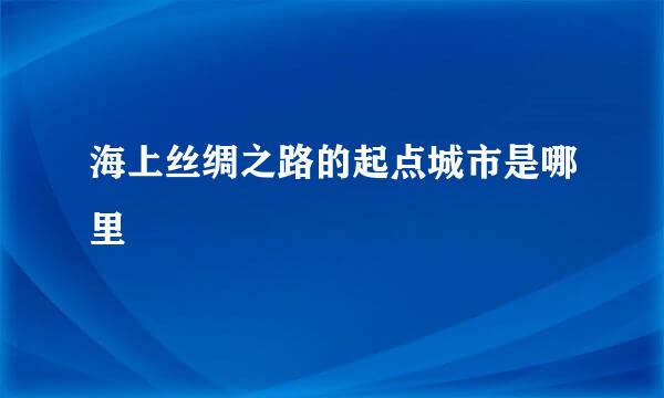 海上丝绸之路的起点城市是哪里