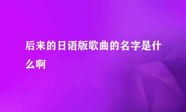 后来的日语版歌曲的名字是什么啊