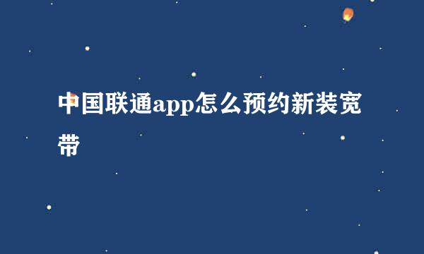 中国联通app怎么预约新装宽带