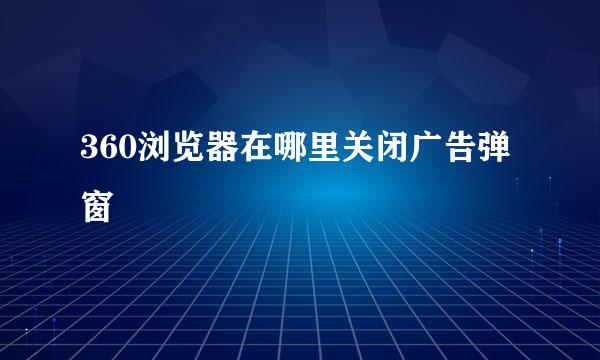 360浏览器在哪里关闭广告弹窗