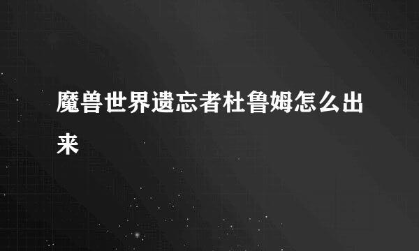 魔兽世界遗忘者杜鲁姆怎么出来