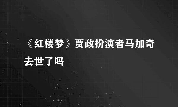《红楼梦》贾政扮演者马加奇去世了吗