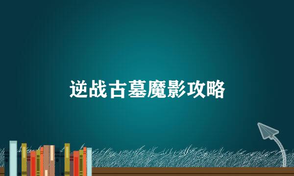 逆战古墓魔影攻略