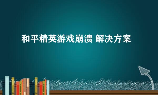 和平精英游戏崩溃 解决方案