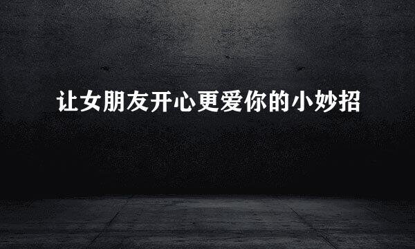 让女朋友开心更爱你的小妙招