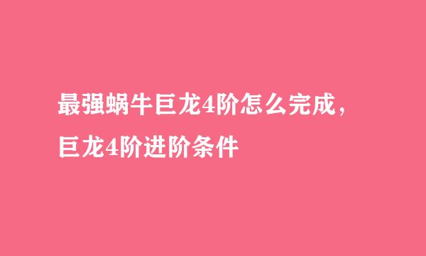 最强蜗牛巨龙4阶怎么完成，巨龙4阶进阶条件