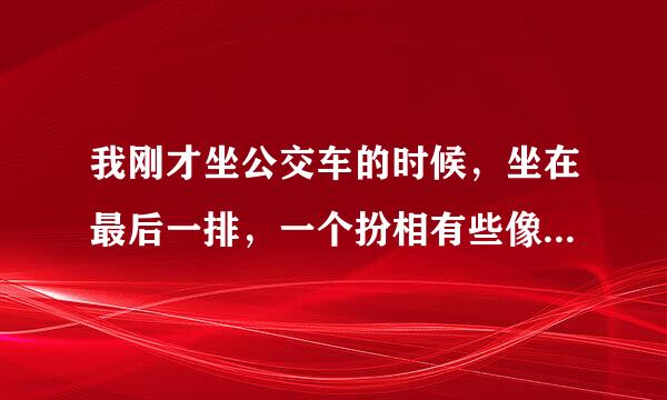 我刚才坐公交车的时候，坐在最后一排，一个扮相有些像农民工的人上车了，坐在我的左边，，然后我的右边还
