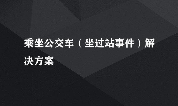 乘坐公交车（坐过站事件）解决方案