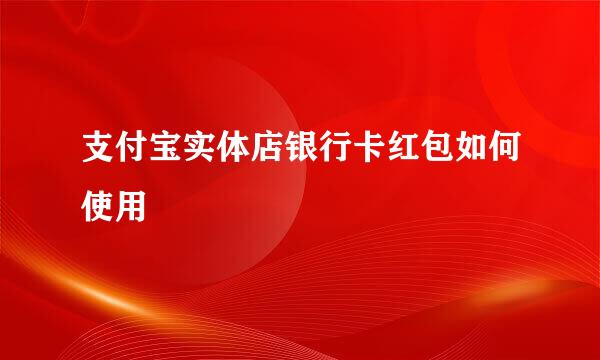 支付宝实体店银行卡红包如何使用