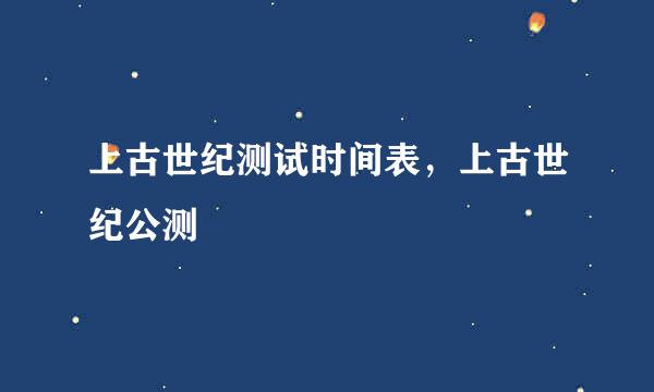上古世纪测试时间表，上古世纪公测