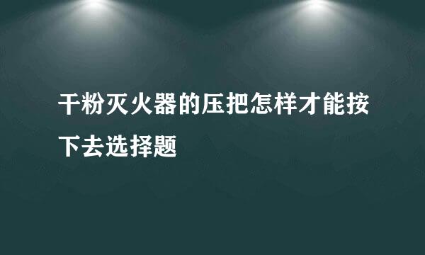 干粉灭火器的压把怎样才能按下去选择题