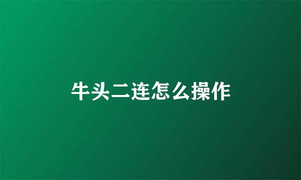 牛头二连怎么操作