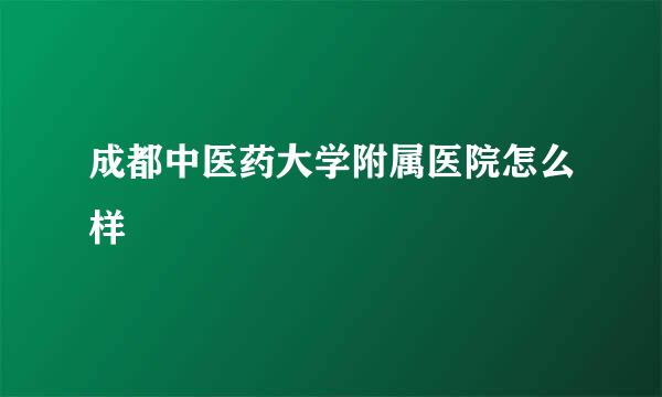 成都中医药大学附属医院怎么样