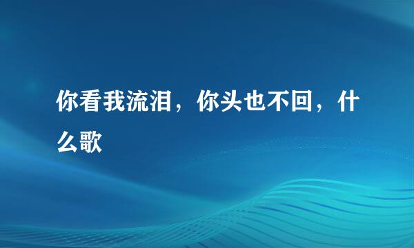 你看我流泪，你头也不回，什么歌
