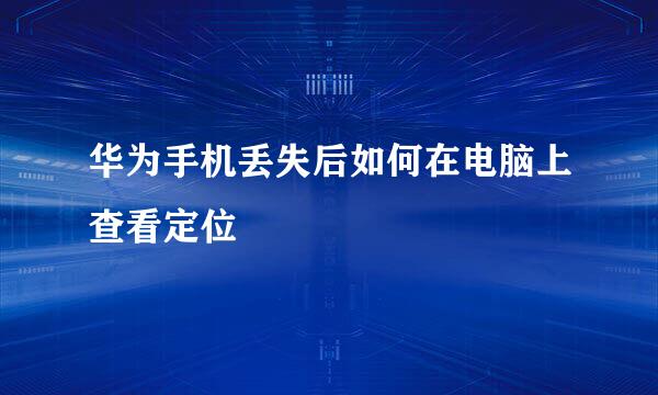 华为手机丢失后如何在电脑上查看定位