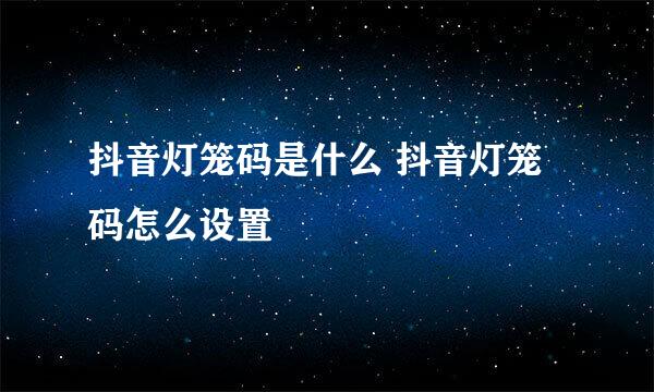 抖音灯笼码是什么 抖音灯笼码怎么设置