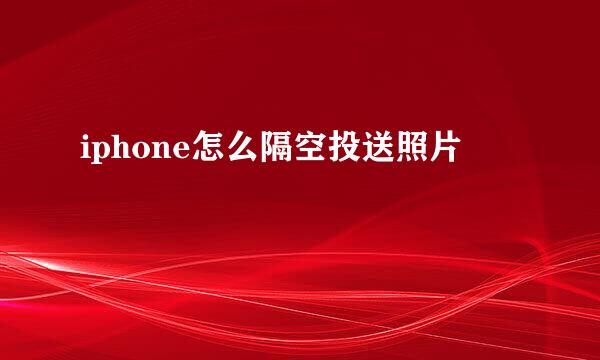 iphone怎么隔空投送照片