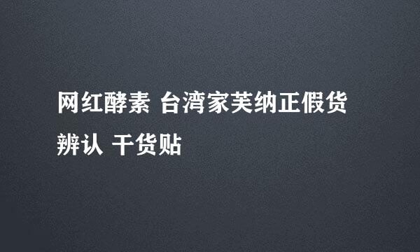 网红酵素 台湾家芙纳正假货辨认 干货贴
