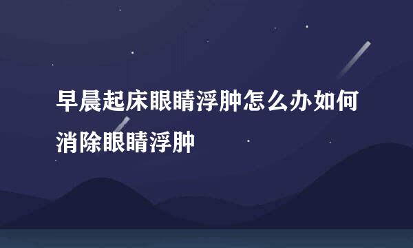 早晨起床眼睛浮肿怎么办如何消除眼睛浮肿