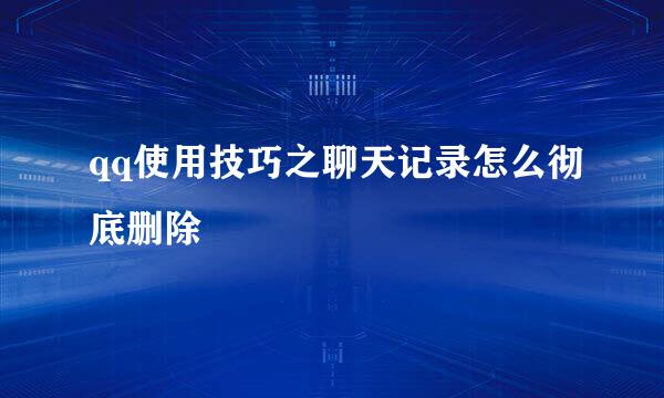 qq使用技巧之聊天记录怎么彻底删除