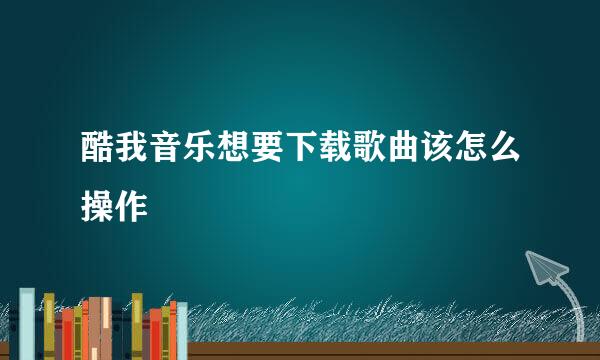 酷我音乐想要下载歌曲该怎么操作