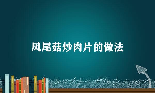 凤尾菇炒肉片的做法