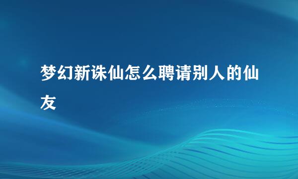 梦幻新诛仙怎么聘请别人的仙友