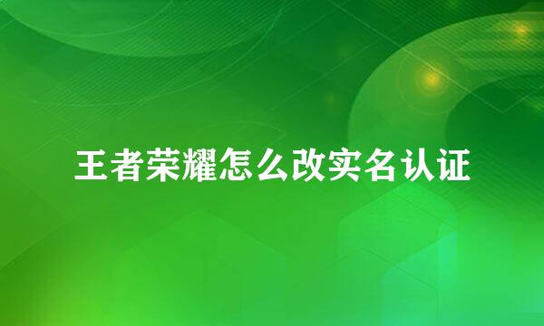 王者荣耀怎么改实名认证