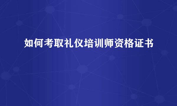如何考取礼仪培训师资格证书
