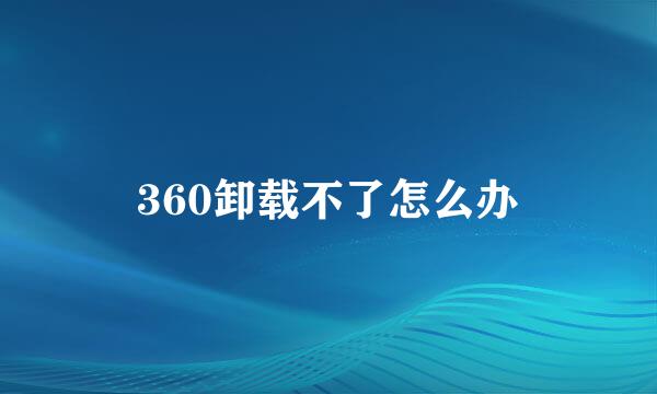 360卸载不了怎么办