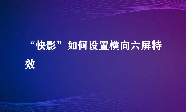 “快影”如何设置横向六屏特效
