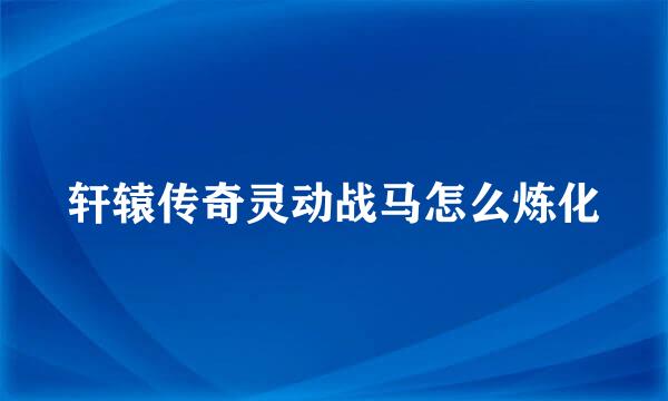 轩辕传奇灵动战马怎么炼化