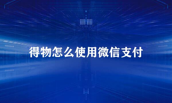 得物怎么使用微信支付