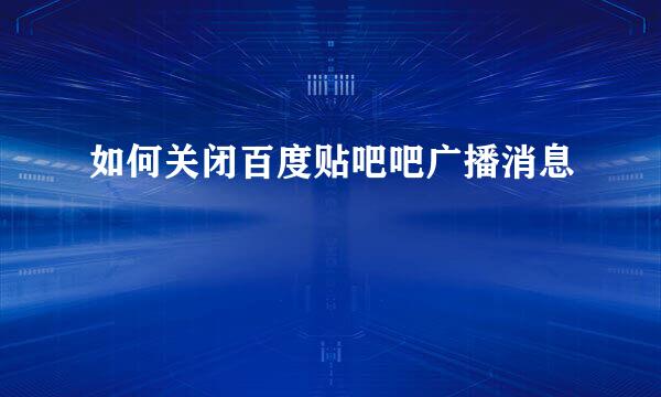 如何关闭百度贴吧吧广播消息