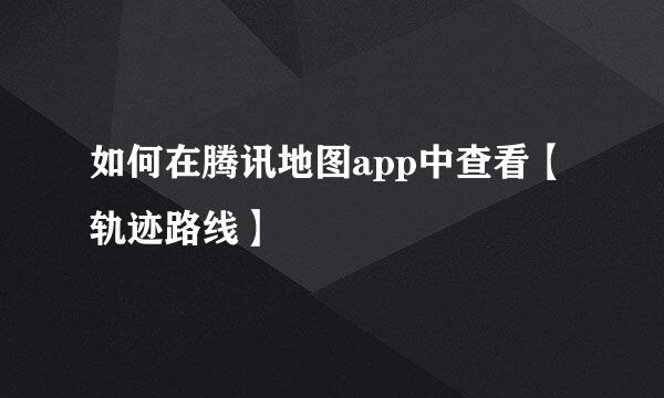 如何在腾讯地图app中查看【轨迹路线】