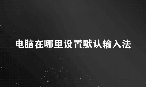 电脑在哪里设置默认输入法
