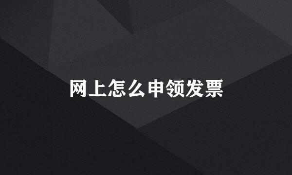 网上怎么申领发票