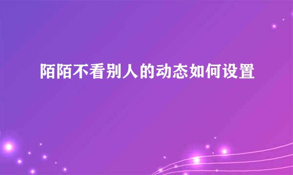 陌陌不看别人的动态如何设置