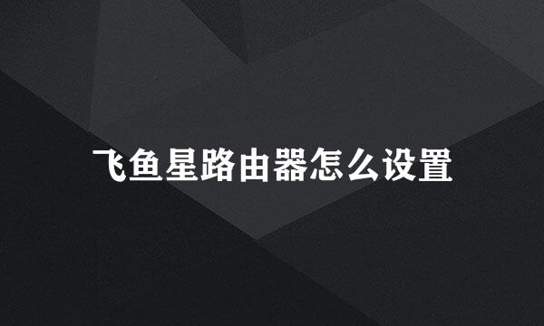 飞鱼星路由器怎么设置