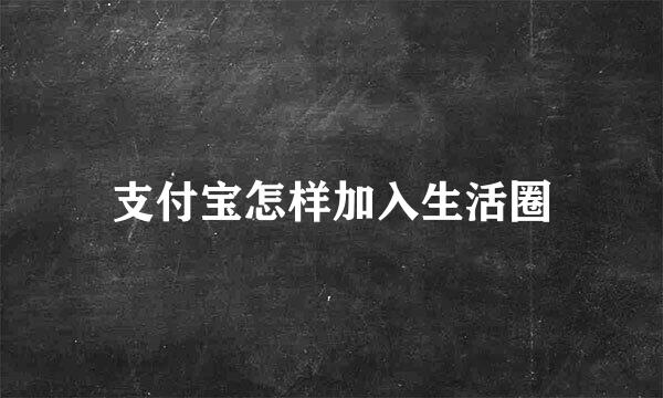 支付宝怎样加入生活圈