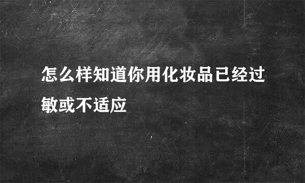 怎么样知道你用化妆品已经过敏或不适应