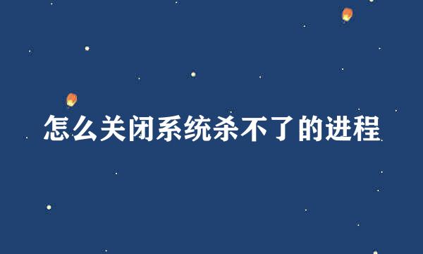 怎么关闭系统杀不了的进程