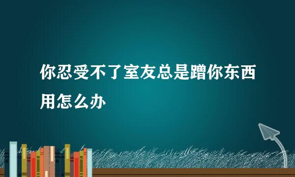 你忍受不了室友总是蹭你东西用怎么办