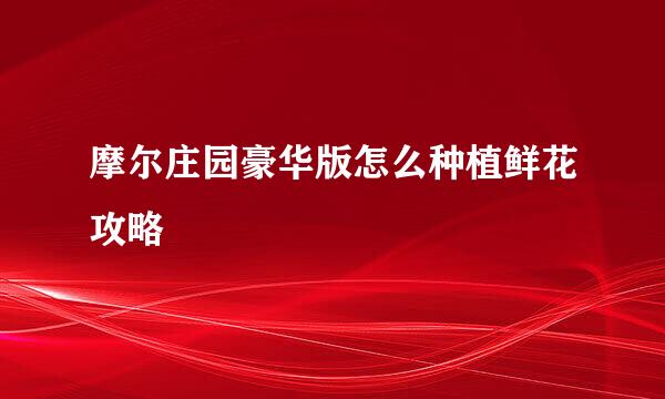 摩尔庄园豪华版怎么种植鲜花攻略