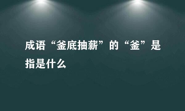 成语“釜底抽薪”的“釜”是指是什么