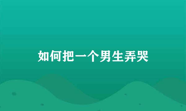 如何把一个男生弄哭