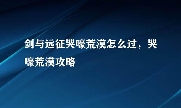剑与远征哭嚎荒漠怎么过，哭嚎荒漠攻略
