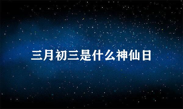 三月初三是什么神仙日