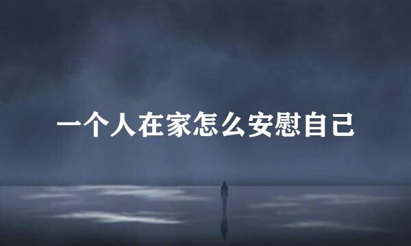一个人在家怎么安慰自己