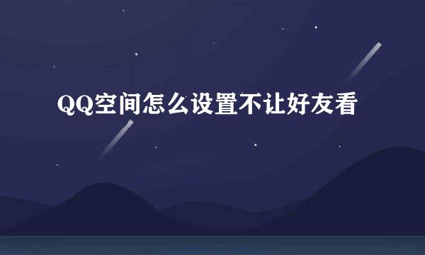 QQ空间怎么设置不让好友看